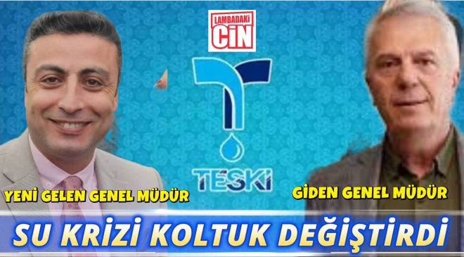 TESKİ’DE GÖREV DEĞİŞİMİ: SU KRİZİ KOLTUK DEĞİŞTİRDİ