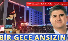 BİR GECE ANSIZIN: ATAŞEHİR BELEDİYESİ’NE DEV OPERASYON