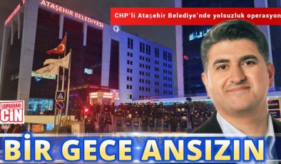 BİR GECE ANSIZIN: ATAŞEHİR BELEDİYESİ’NE DEV OPERASYON