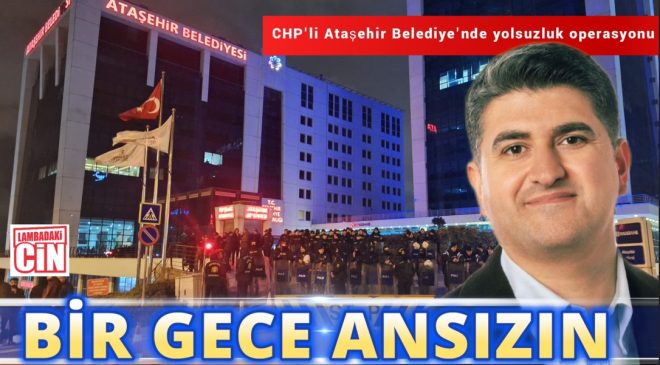 BİR GECE ANSIZIN: ATAŞEHİR BELEDİYESİ’NE DEV OPERASYON