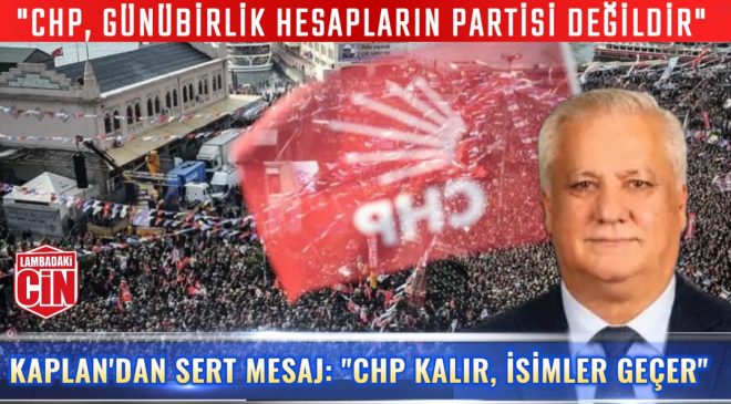 KAPLAN’DAN SERT MESAJ: “CHP KALIR, İSİMLER GEÇER”